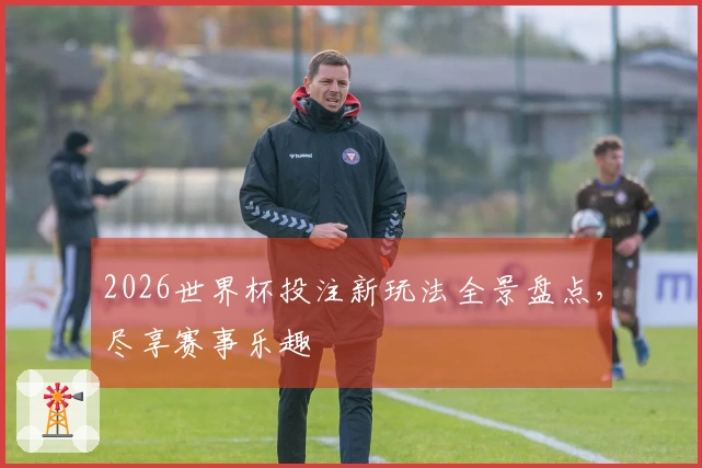 2026世界杯投注新玩法全景盘点，尽享赛事乐趣