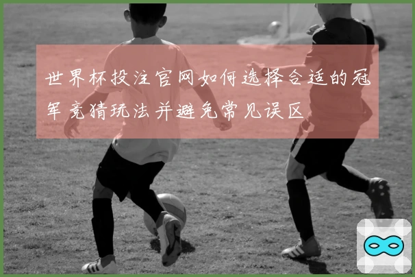 世界杯投注官网如何选择合适的冠军竞猜玩法并避免常见误区