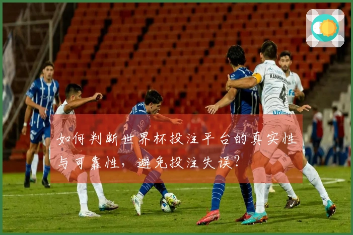 如何判断世界杯投注平台的真实性与可靠性，避免投注失误？