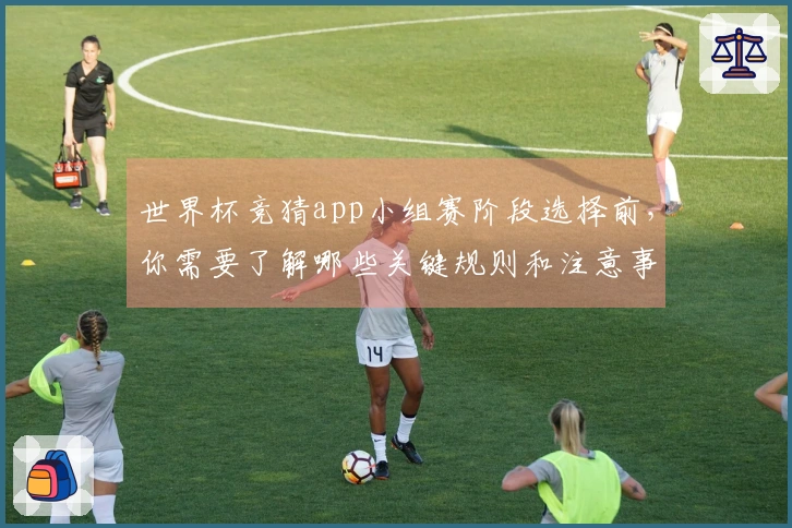 世界杯竞猜app小组赛阶段选择前，你需要了解哪些关键规则和注意事项