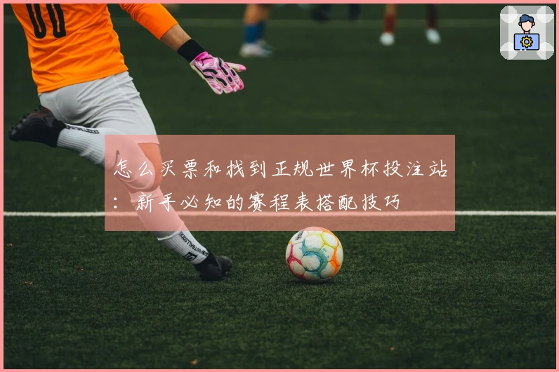 怎么买票和找到正规世界杯投注站：新手必知的赛程表搭配技巧