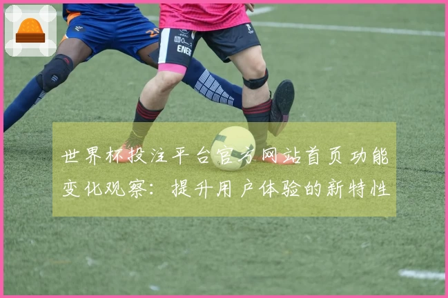 世界杯投注平台官方网站首页功能变化观察：提升用户体验的新特性与使用技巧