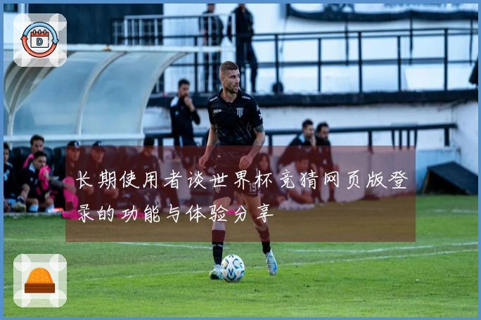 长期使用者谈世界杯竞猜网页版登录的功能与体验分享