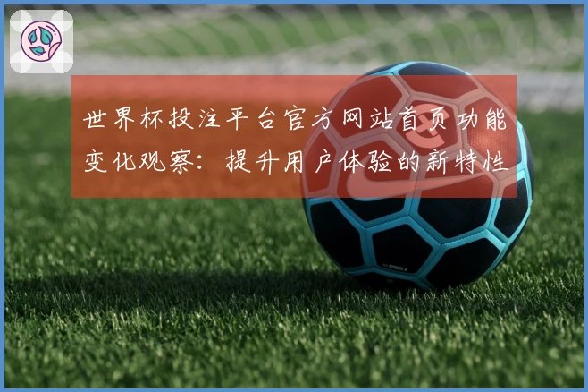 世界杯投注平台官方网站首页功能变化观察：提升用户体验的新特性与使用技巧