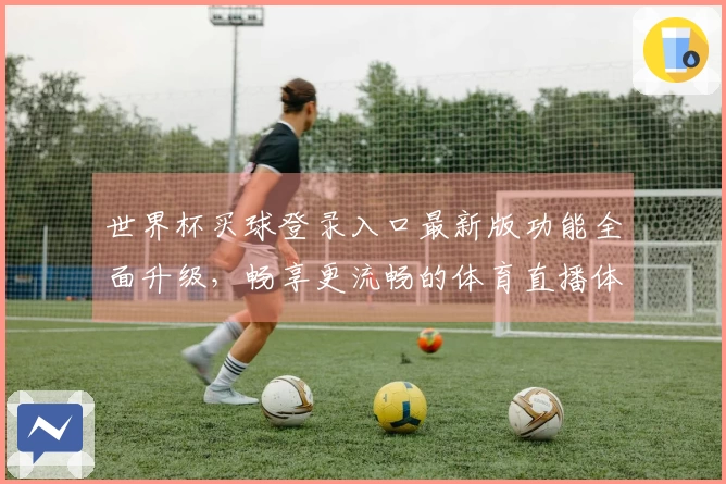 世界杯买球登录入口最新版功能全面升级，畅享更流畅的体育直播体验