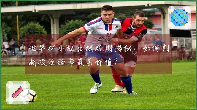 世界杯小组出线规则揭秘，如何判断投注赔率最具价值？