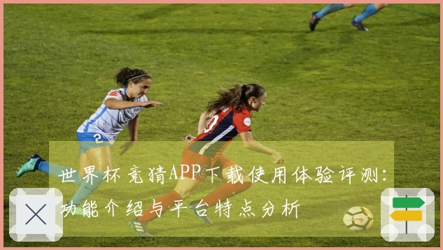 世界杯竞猜APP下载使用体验评测：功能介绍与平台特点分析