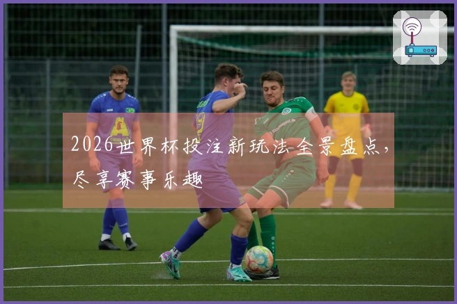 2026世界杯投注新玩法全景盘点，尽享赛事乐趣