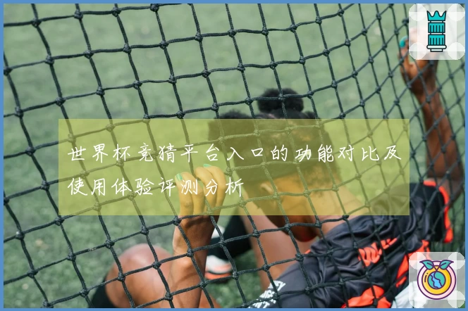 世界杯竞猜平台入口的功能对比及使用体验评测分析