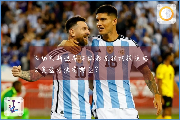 临场判断世界杯体彩竞猜的投注记录复盘方法有哪些？