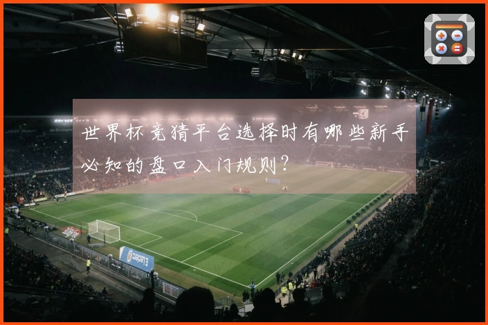 世界杯竞猜平台选择时有哪些新手必知的盘口入门规则？