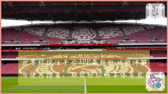 世界杯投注平台APP最新版功能详解与使用指南，助你轻松畅享体育直播体验