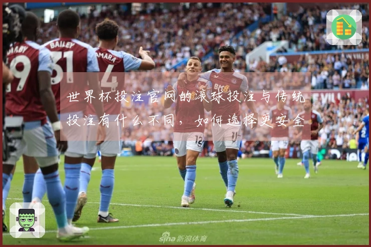 世界杯投注官网的滚球投注与传统投注有什么不同，如何选择更安全的渠道？