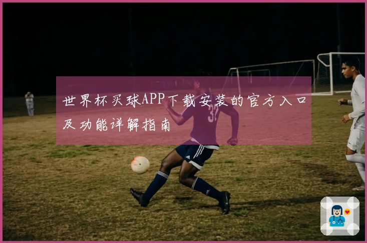 世界杯买球APP下载安装的官方入口及功能详解指南