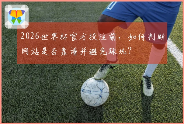 2026世界杯官方投注前，如何判断网站是否靠谱并避免踩坑？