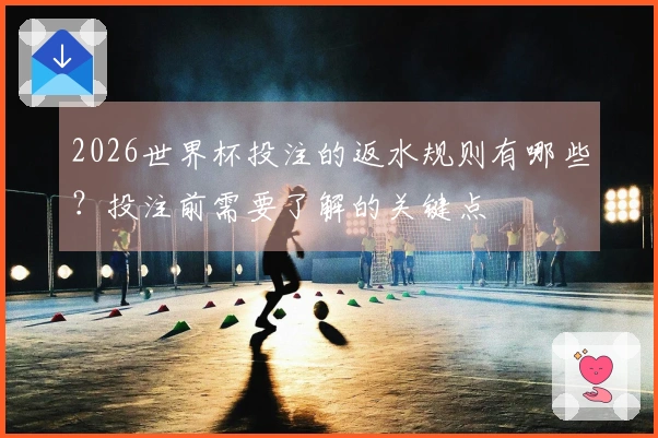 2026世界杯投注的返水规则有哪些？投注前需要了解的关键点