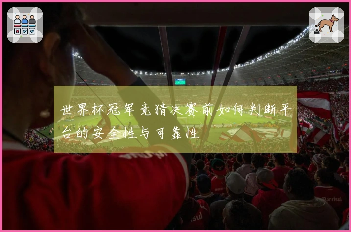 世界杯冠军竞猜决赛前如何判断平台的安全性与可靠性