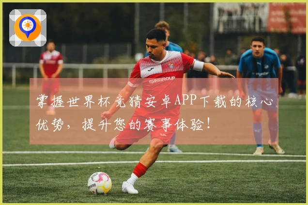 掌握世界杯竞猜安卓APP下载的核心优势，提升您的赛事体验！